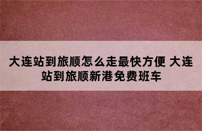 大连站到旅顺怎么走最快方便 大连站到旅顺新港免费班车